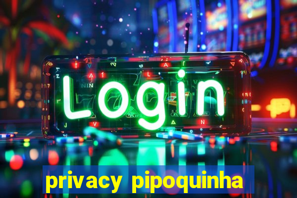 privacy pipoquinha